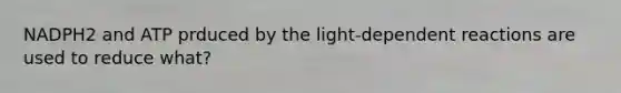 NADPH2 and ATP prduced by the light-dependent reactions are used to reduce what?