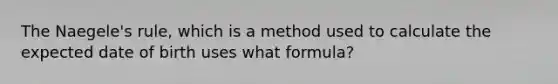 The Naegele's rule, which is a method used to calculate the expected date of birth uses what formula?