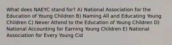 What does NAEYC stand for? A) National Association for the Education of Young Children B) Naming All and Educating Young Children C) Never Attend to the Education of Young Children D) National Accounting for Earning Young Children E) National Association for Every Young Cid