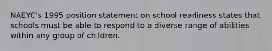 NAEYC's 1995 position statement on school readiness states that schools must be able to respond to a diverse range of abilities within any group of children.