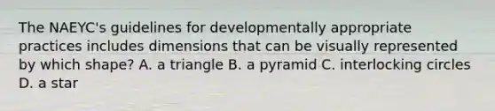 The NAEYC's guidelines for developmentally appropriate practices includes dimensions that can be visually represented by which shape? A. a triangle B. a pyramid C. interlocking circles D. a star