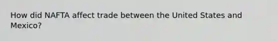 How did NAFTA affect trade between the United States and Mexico?