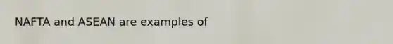 NAFTA and ASEAN are examples of