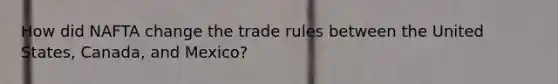 How did NAFTA change the trade rules between the United States, Canada, and Mexico?