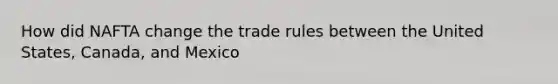 How did NAFTA change the trade rules between the United States, Canada, and Mexico