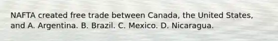 NAFTA created free trade between Canada, the United States, and A. Argentina. B. Brazil. C. Mexico. D. Nicaragua.