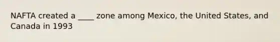 NAFTA created a ____ zone among Mexico, the United States, and Canada in 1993