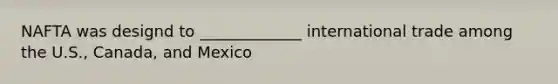 NAFTA was designd to _____________ international trade among the U.S., Canada, and Mexico