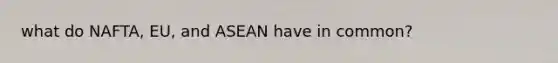 what do NAFTA, EU, and ASEAN have in common?