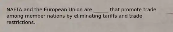 NAFTA and the European Union are ______ that promote trade among member nations by eliminating tariffs and trade restrictions.