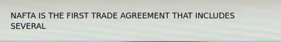 NAFTA IS THE FIRST TRADE AGREEMENT THAT INCLUDES SEVERAL