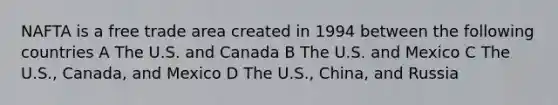 NAFTA is a free trade area created in 1994 between the following countries A The U.S. and Canada B The U.S. and Mexico C The U.S., Canada, and Mexico D The U.S., China, and Russia