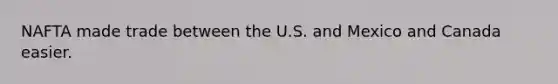 NAFTA made trade between the U.S. and Mexico and Canada easier.