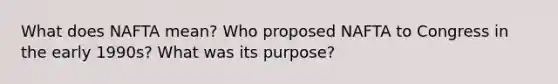 What does NAFTA mean? Who proposed NAFTA to Congress in the early 1990s? What was its purpose?