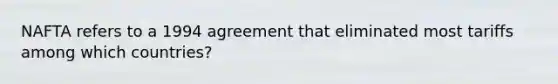 NAFTA refers to a 1994 agreement that eliminated most tariffs among which countries?