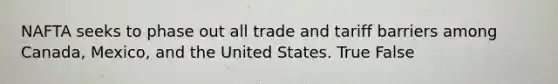 NAFTA seeks to phase out all trade and tariff barriers among​ Canada, Mexico, and the United States. True False