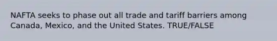 NAFTA seeks to phase out all trade and tariff barriers among Canada, Mexico, and the United States. TRUE/FALSE