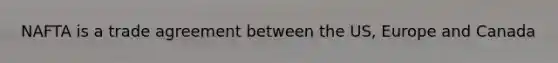 NAFTA is a trade agreement between the US, Europe and Canada