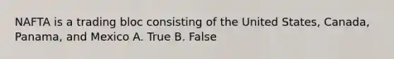 NAFTA is a trading bloc consisting of the United States, Canada, Panama, and Mexico A. True B. False