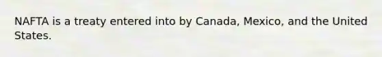 NAFTA is a treaty entered into by Canada, Mexico, and the United States.