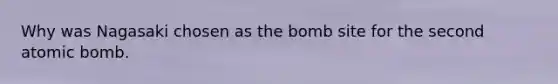 Why was Nagasaki chosen as the bomb site for the second atomic bomb.