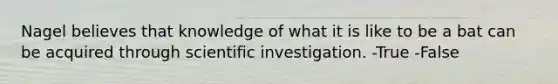 Nagel believes that knowledge of what it is like to be a bat can be acquired through scientific investigation. -True -False