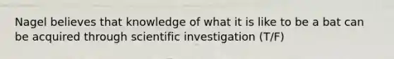 Nagel believes that knowledge of what it is like to be a bat can be acquired through scientific investigation (T/F)