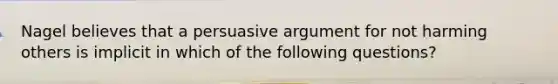 Nagel believes that a persuasive argument for not harming others is implicit in which of the following questions?