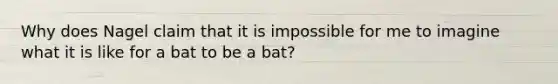 Why does Nagel claim that it is impossible for me to imagine what it is like for a bat to be a bat?