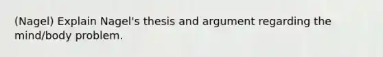 (Nagel) Explain Nagel's thesis and argument regarding the mind/body problem.