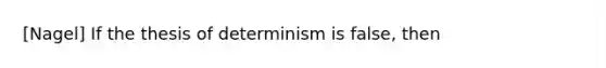 [Nagel] If the thesis of determinism is false, then