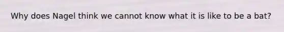 Why does Nagel think we cannot know what it is like to be a bat?