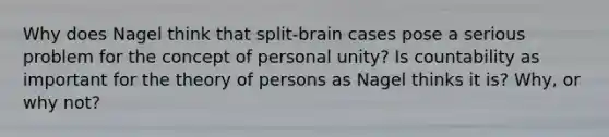 Why does Nagel think that split-brain cases pose a serious problem for the concept of personal unity? Is countability as important for the theory of persons as Nagel thinks it is? Why, or why not?