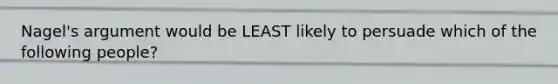 Nagel's argument would be LEAST likely to persuade which of the following people?