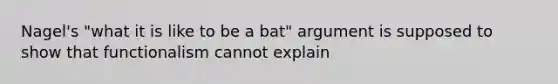 Nagel's "what it is like to be a bat" argument is supposed to show that functionalism cannot explain