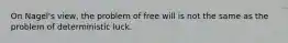 On Nagel's view, the problem of free will is not the same as the problem of deterministic luck.