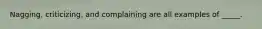 Nagging, criticizing, and complaining are all examples of _____.