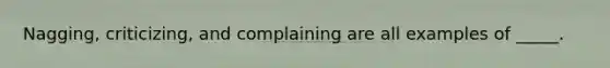 Nagging, criticizing, and complaining are all examples of _____.