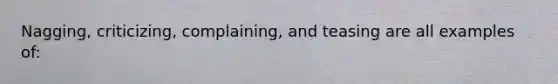 Nagging, criticizing, complaining, and teasing are all examples of: