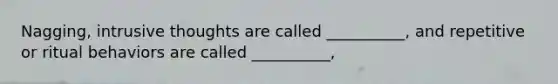 Nagging, intrusive thoughts are called __________, and repetitive or ritual behaviors are called __________,