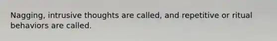 Nagging, intrusive thoughts are called, and repetitive or ritual behaviors are called.