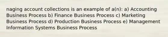 naging account collections is an example of a(n): a) Accounting Business Process b) Finance Business Process c) Marketing Business Process d) Production Business Process e) Management Information Systems Business Process