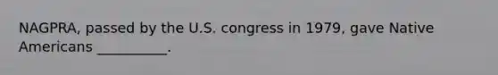 NAGPRA, passed by the U.S. congress in 1979, gave Native Americans __________.