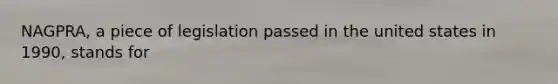 NAGPRA, a piece of legislation passed in the united states in 1990, stands for