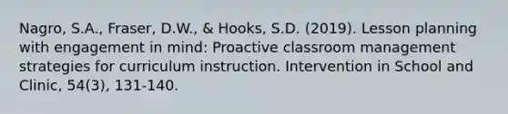 Nagro, S.A., Fraser, D.W., & Hooks, S.D. (2019). Lesson planning with engagement in mind: Proactive classroom management strategies for curriculum instruction. Intervention in School and Clinic, 54(3), 131-140.