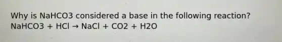 Why is NaHCO3 considered a base in the following reaction? NaHCO3 + HCl → NaCl + CO2 + H2O