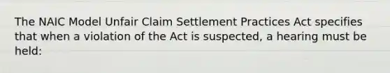 The NAIC Model Unfair Claim Settlement Practices Act specifies that when a violation of the Act is suspected, a hearing must be held: