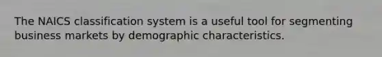 The NAICS classification system is a useful tool for segmenting business markets by demographic characteristics.