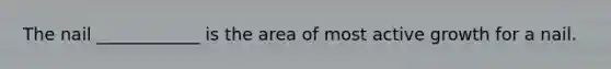 The nail ____________ is the area of most active growth for a nail.
