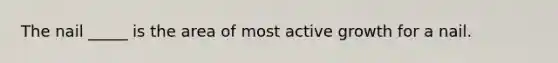 The nail _____ is the area of most active growth for a nail.